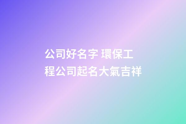 公司好名字 環保工程公司起名大氣吉祥